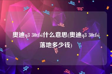 奥迪q3 30tfsi什么意思(奥迪q3 30tfsi落地多少钱)