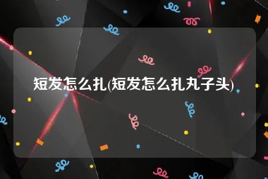 短发怎么扎(短发怎么扎丸子头)
