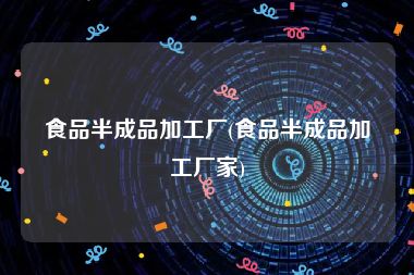 食品半成品加工厂(食品半成品加工厂家)