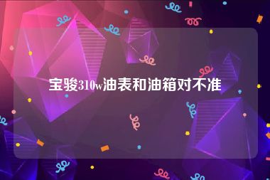 宝骏310w油表和油箱对不准
