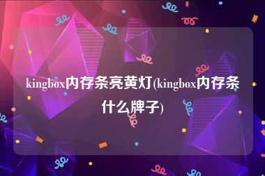 kingbox内存条亮黄灯(kingbox内存条什么牌子)