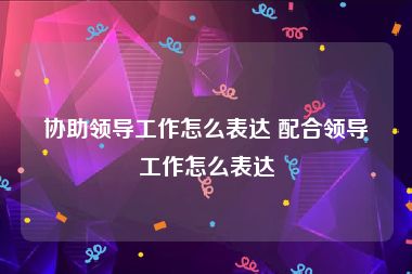 协助领导工作怎么表达 配合领导工作怎么表达