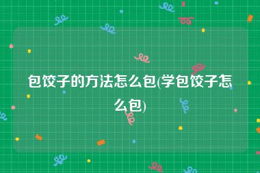 包饺子的方法怎么包(学包饺子怎么包)