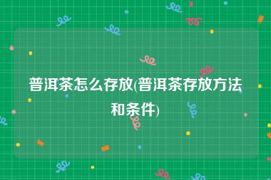 普洱茶怎么存放(普洱茶存放方法和条件)
