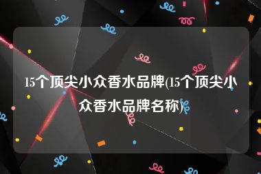 15个顶尖小众香水品牌(15个顶尖小众香水品牌名称)