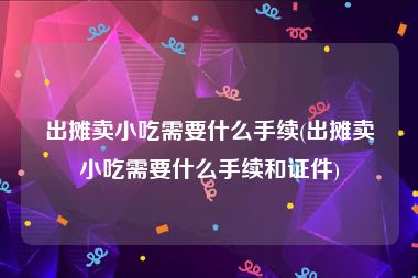 出摊卖小吃需要什么手续(出摊卖小吃需要什么手续和证件)
