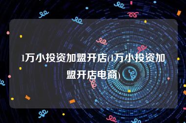 1万小投资加盟开店(1万小投资加盟开店电商)
