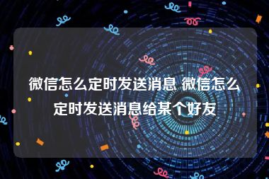 微信怎么定时发送消息 微信怎么定时发送消息给某个好友
