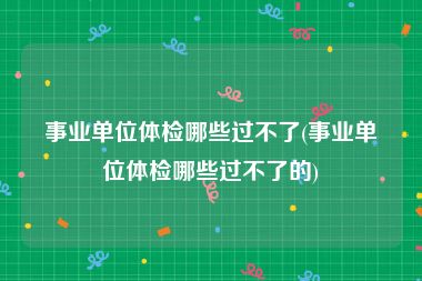 事业单位体检哪些过不了(事业单位体检哪些过不了的)