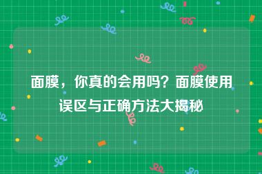 面膜，你真的会用吗？面膜使用误区与正确方法大揭秘