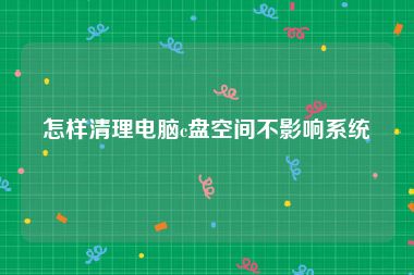 怎样清理电脑c盘空间不影响系统