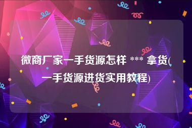 微商厂家一手货源怎样 *** 拿货(一手货源进货实用教程)