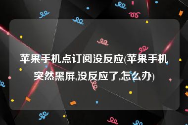 苹果手机点订阅没反应(苹果手机突然黑屏,没反应了,怎么办)