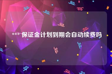  *** 保证金计划到期会自动续费吗