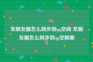 发朋友圈怎么同步到qq空间 发朋友圈怎么同步到qq空间里