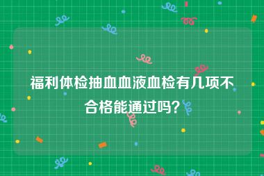 福利体检抽血血液血检有几项不合格能通过吗？
