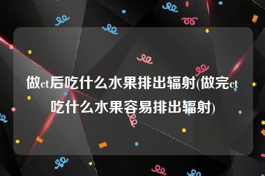 做ct后吃什么水果排出辐射(做完ct吃什么水果容易排出辐射)