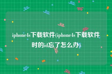 iphone4s下载软件(iphone4s下载软件时的id忘了怎么办)