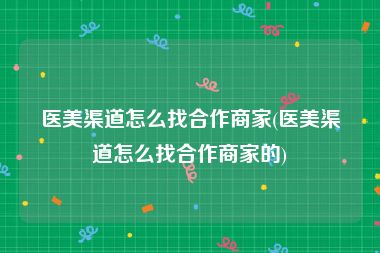 医美渠道怎么找合作商家(医美渠道怎么找合作商家的)