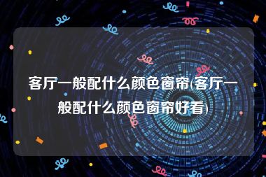 客厅一般配什么颜色窗帘(客厅一般配什么颜色窗帘好看)