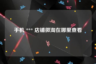 手机 *** 店铺微淘在哪里查看