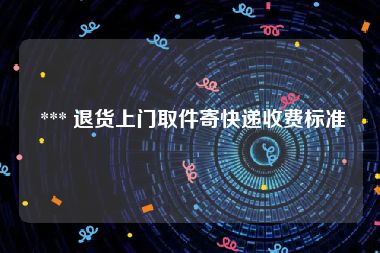  *** 退货上门取件寄快递收费标准
