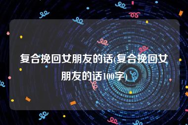 复合挽回女朋友的话(复合挽回女朋友的话100字)