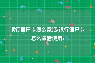 银行僵尸卡怎么激活(银行僵尸卡怎么激活使用)