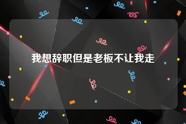 我想辞职但是老板不让我走