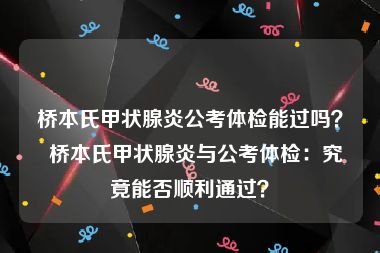 桥本氏甲状腺炎公考体检能过吗？  桥本氏甲状腺炎与公考体检：究竟能否顺利通过？