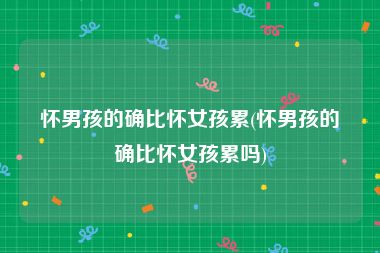 怀男孩的确比怀女孩累(怀男孩的确比怀女孩累吗)