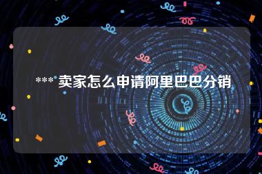  *** 卖家怎么申请阿里巴巴分销