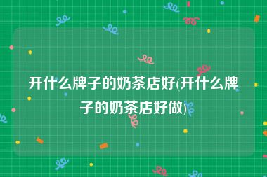 开什么牌子的奶茶店好(开什么牌子的奶茶店好做)