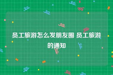 员工旅游怎么发朋友圈 员工旅游的通知