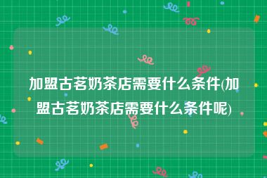 加盟古茗奶茶店需要什么条件(加盟古茗奶茶店需要什么条件呢)