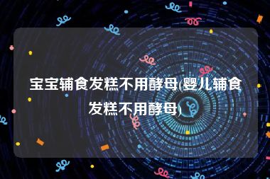 宝宝辅食发糕不用酵母(婴儿辅食发糕不用酵母)
