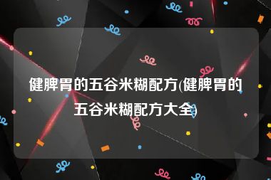 健脾胃的五谷米糊配方(健脾胃的五谷米糊配方大全)