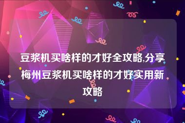 豆浆机买啥样的才好全攻略,分享梅州豆浆机买啥样的才好实用新攻略