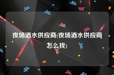 夜场酒水供应商(夜场酒水供应商怎么找)