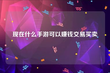 现在什么手游可以赚钱交易买卖