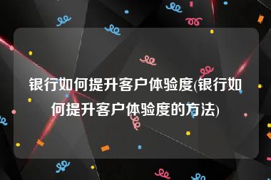 银行如何提升客户体验度(银行如何提升客户体验度的方法)