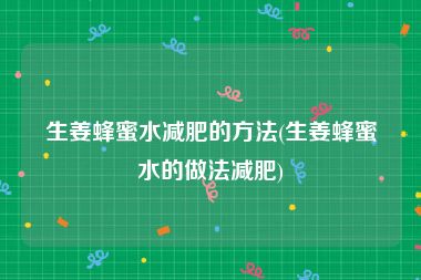 生姜蜂蜜水减肥的方法(生姜蜂蜜水的做法减肥)