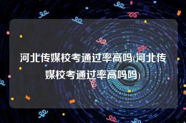 河北传媒校考通过率高吗(河北传媒校考通过率高吗吗)