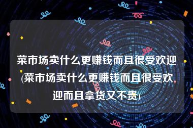 菜市场卖什么更赚钱而且很受欢迎(菜市场卖什么更赚钱而且很受欢迎而且拿货又不贵)