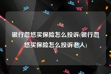 银行忽悠买保险怎么投诉(银行忽悠买保险怎么投诉老人)