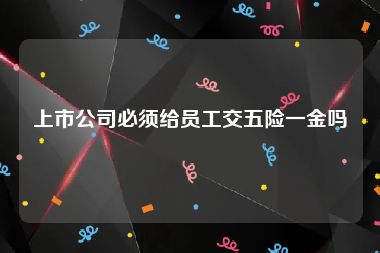 上市公司必须给员工交五险一金吗