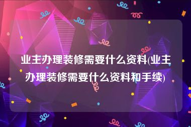 业主办理装修需要什么资料(业主办理装修需要什么资料和手续)