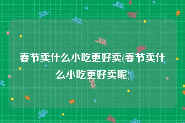 春节卖什么小吃更好卖(春节卖什么小吃更好卖呢)