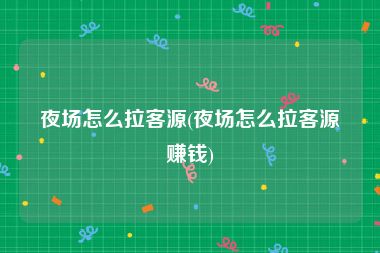夜场怎么拉客源(夜场怎么拉客源赚钱)