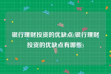 银行理财投资的优缺点(银行理财投资的优缺点有哪些)